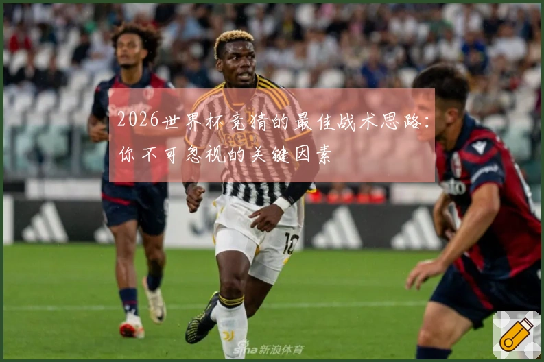 2026世界杯竞猜的最佳战术思路：你不可忽视的关键因素