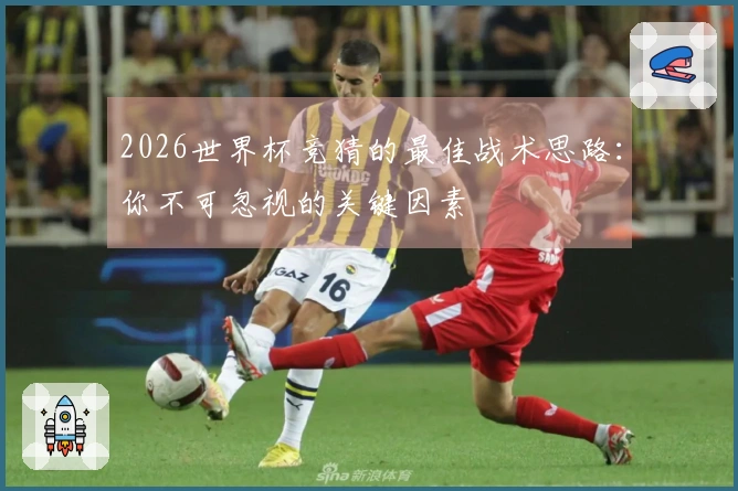 2026世界杯竞猜的最佳战术思路：你不可忽视的关键因素
