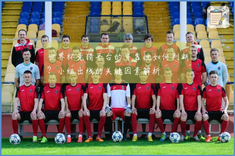 世界杯竞猜平台的可靠性如何判断？小组出线的关键因素解析