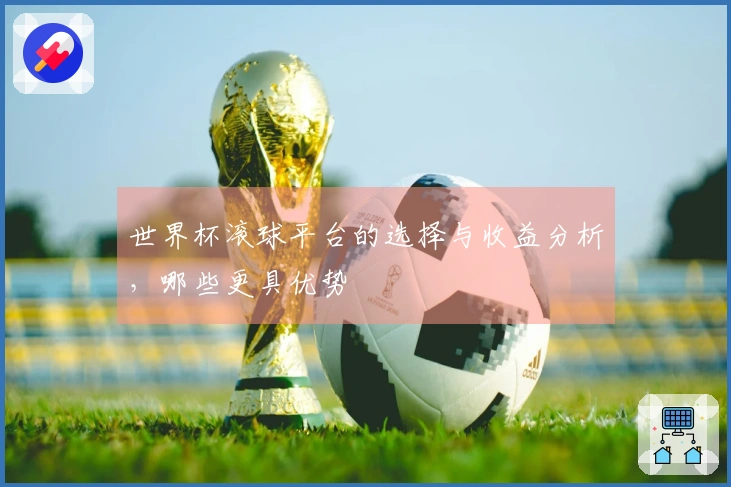 世界杯滚球平台的选择与收益分析，哪些更具优势